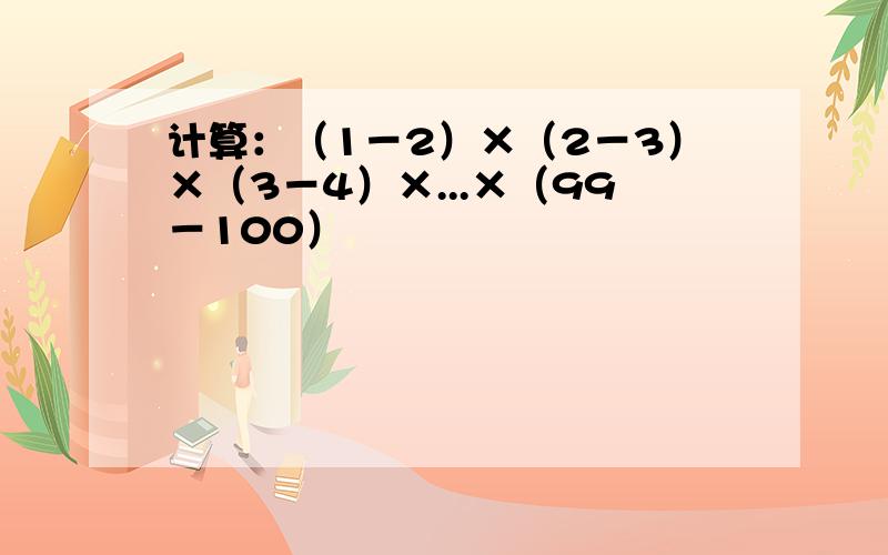 计算：（1－2）×（2－3）×（3－4）×...×（99－100）