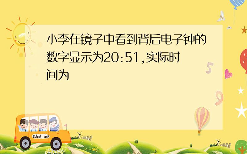 小李在镜子中看到背后电子钟的数字显示为20:51,实际时间为