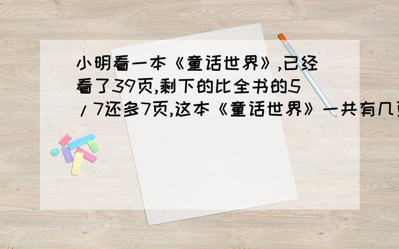 小明看一本《童话世界》,已经看了39页,剩下的比全书的5/7还多7页,这本《童话世界》一共有几页?