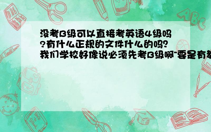 没考B级可以直接考英语4级吗?有什么正规的文件什么的吗？我们学校好像说必须先考B级啊~要是有教育不或者什么部门发的文件麻烦发一下，我还会再加分的！谢谢了！