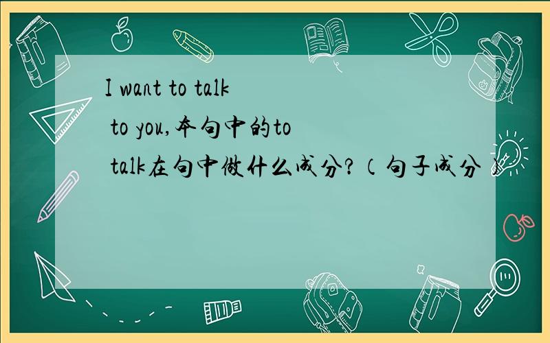 I want to talk to you,本句中的to talk在句中做什么成分?（句子成分）