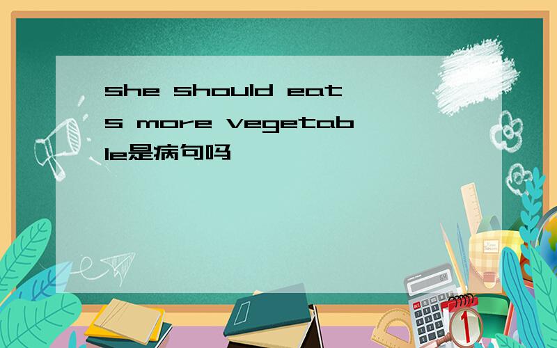 she should eats more vegetable是病句吗