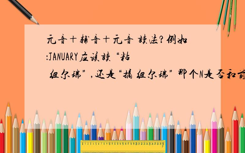 元音＋辅音＋元音 读法?例如：JANUARY应该读 “粘 纽尔瑞” ,还是“摘 纽尔瑞” 那个N是否和前免的A以前发音?SORRY,最近手不好使，总打错。老师教的时候说，那个N也应该和前面的A一起发音