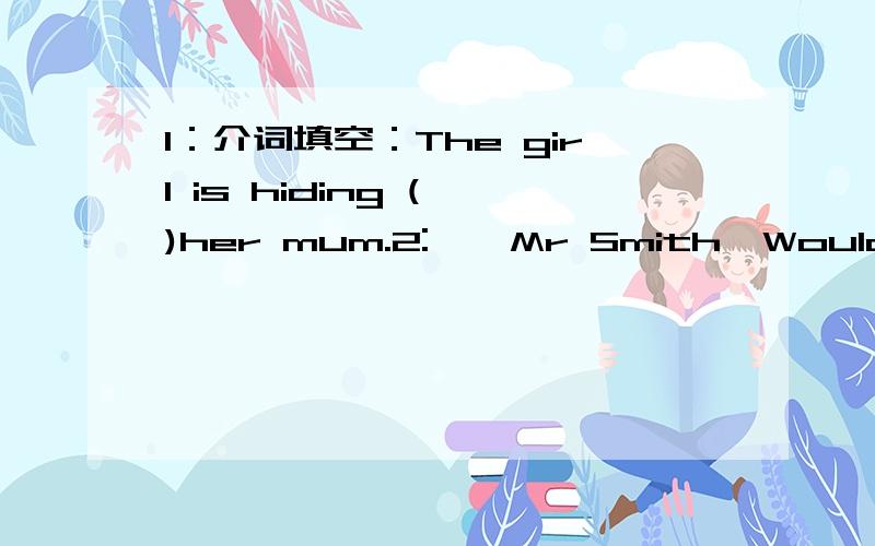 1：介词填空：The girl is hiding ( )her mum.2:——Mr Smith,Would you please speak a little more（ ） ——Sorry!I thought you would follow me.