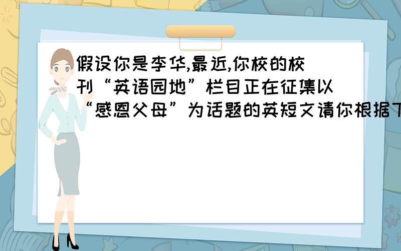 假设你是李华,最近,你校的校刊“英语园地”栏目正在征集以“感恩父母”为话题的英短文请你根据下列提示,用英语写一篇短文.要点:1.尊敬父母是中华民族的传统美德.2.父母对我们付出很多