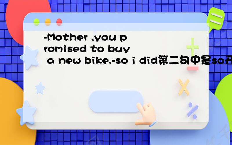 -Mother ,you promised to buy a new bike.-so i did第二句中是so开头的,不是应该用倒装语序吗?为什么他是正常语序的?有那些情况下本来要用倒装的可以不用倒装?you promised to buy a new bike.,这里是不是缺少