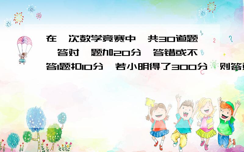 在一次数学竞赛中,共30道题,答对一题加20分,答错或不答1题扣10分,若小明得了300分,则答对了