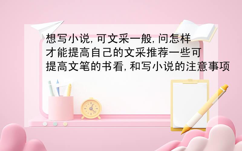 想写小说,可文采一般,问怎样才能提高自己的文采推荐一些可提高文笔的书看,和写小说的注意事项