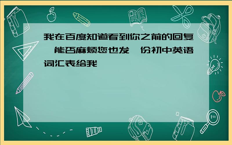 我在百度知道看到你之前的回复,能否麻烦您也发一份初中英语词汇表给我,