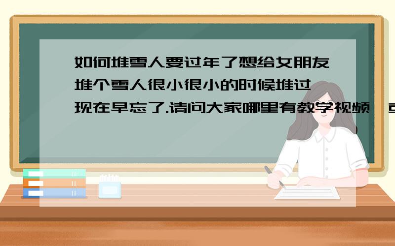 如何堆雪人要过年了想给女朋友堆个雪人很小很小的时候堆过,现在早忘了.请问大家哪里有教学视频,或者你们知道应该准备些什么.因为现在家里很少下雪,即使下了也不会很大,所以我要提前