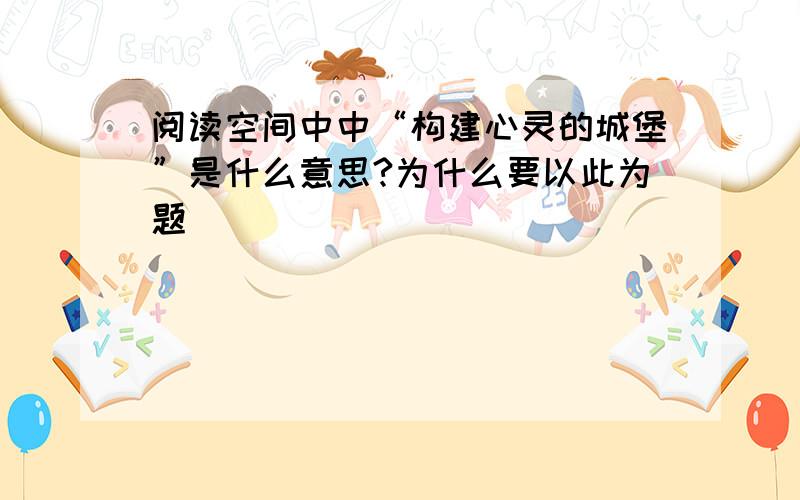 阅读空间中中“构建心灵的城堡”是什么意思?为什么要以此为题