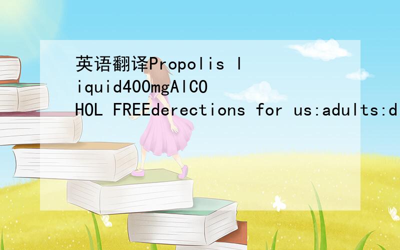 英语翻译Propolis liquid400mgAlCOHOL FREEderections for us:adults:dissolve i mlin warm water and drink three times a day or as disrected by your heslthcare practitioner .if symptomss persist,consult your healthcareprofessonal.for external use :swa