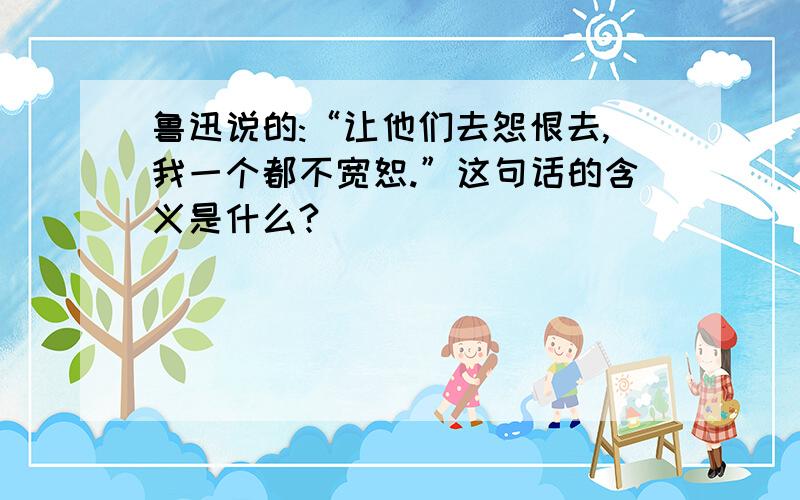 鲁迅说的:“让他们去怨恨去,我一个都不宽恕.”这句话的含义是什么?