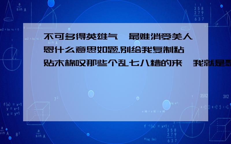 不可多得英雄气,最难消受美人恩什么意思如题.别给我复制粘贴木棉叹那些个乱七八糟的来,我就是想知道概意.解释的明白些.