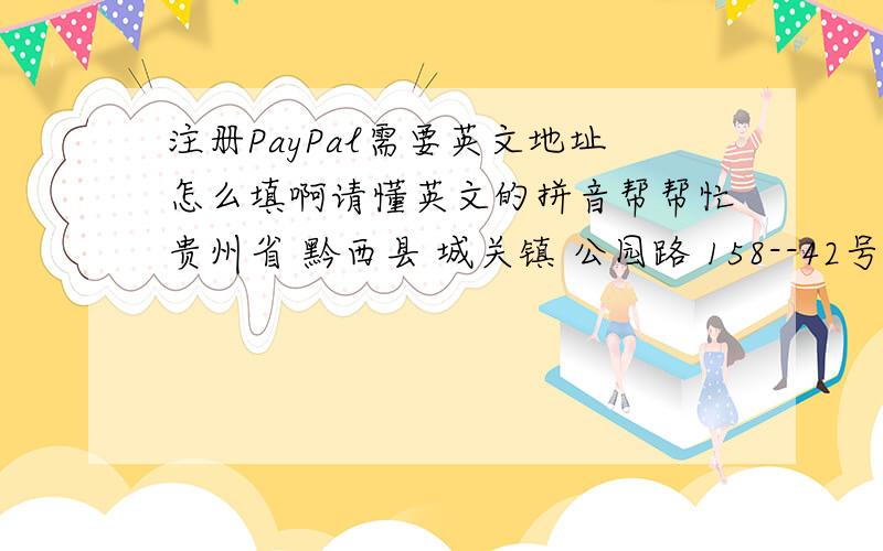 注册PayPal需要英文地址怎么填啊请懂英文的拼音帮帮忙贵州省 黔西县 城关镇 公园路 158--42号 翻译成英文是怎么写啊,上面说要填写英文地址啊