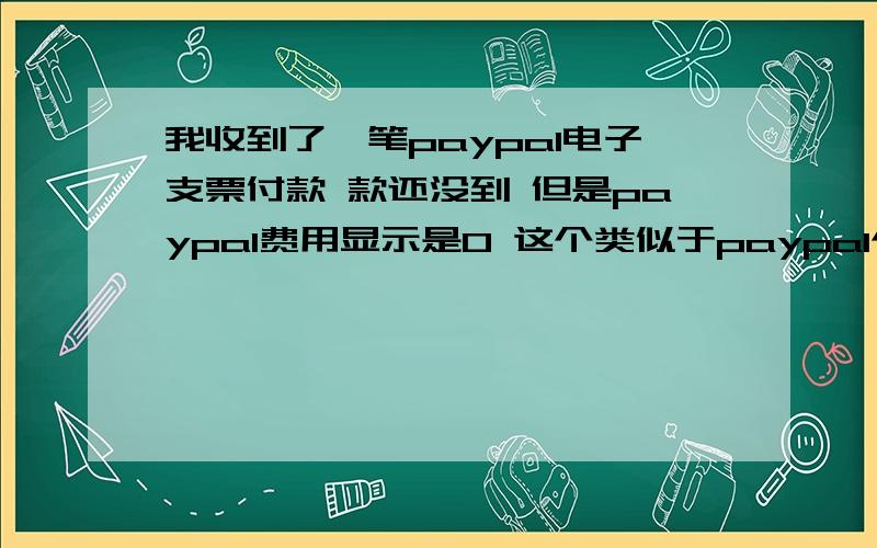 我收到了一笔paypal电子支票付款 款还没到 但是paypal费用显示是0 这个类似于paypal个人付款吗?