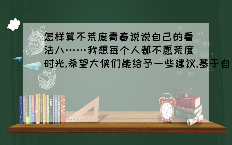 怎样算不荒废青春说说自己的看法八……我想每个人都不愿荒度时光,希望大侠们能给予一些建议,基于自己一路的经历感悟,