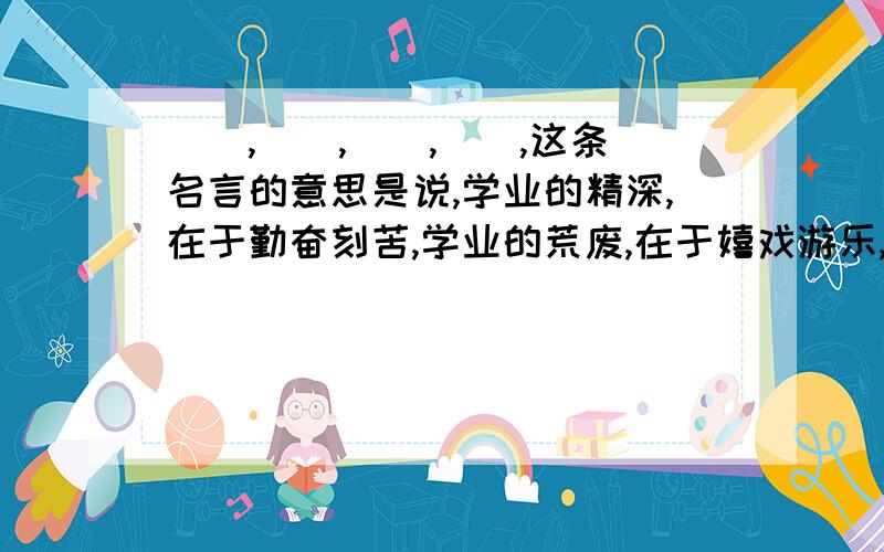 （）,（）,（）,（）,这条名言的意思是说,学业的精深,在于勤奋刻苦,学业的荒废,在于嬉戏游乐,道德行为的成功在于深思熟虑,失败在于因循苟且.