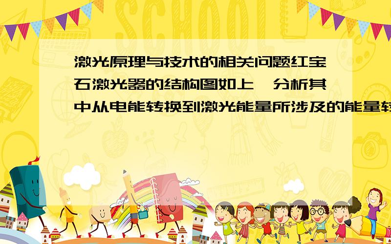 激光原理与技术的相关问题红宝石激光器的结构图如上,分析其中从电能转换到激光能量所涉及的能量转换环节,并提出提高每个环节的转换效率的方法求大神解答105悬赏啊,满意的话继续追加