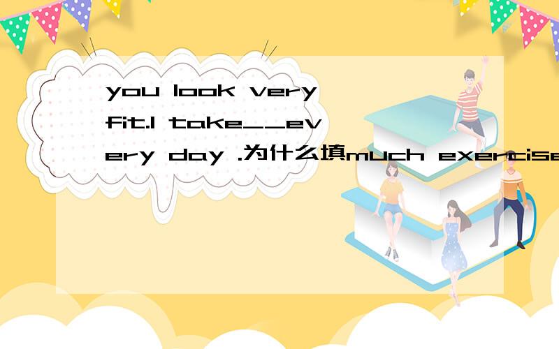 you look very fit.I take__every day .为什么填much exercise