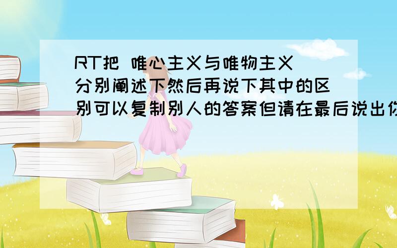 RT把 唯心主义与唯物主义 分别阐述下然后再说下其中的区别可以复制别人的答案但请在最后说出你心中的看法