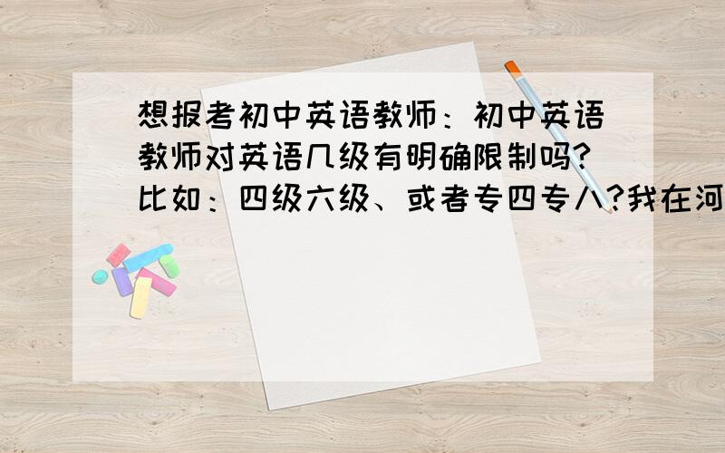 想报考初中英语教师：初中英语教师对英语几级有明确限制吗?比如：四级六级、或者专四专八?我在河南农村.