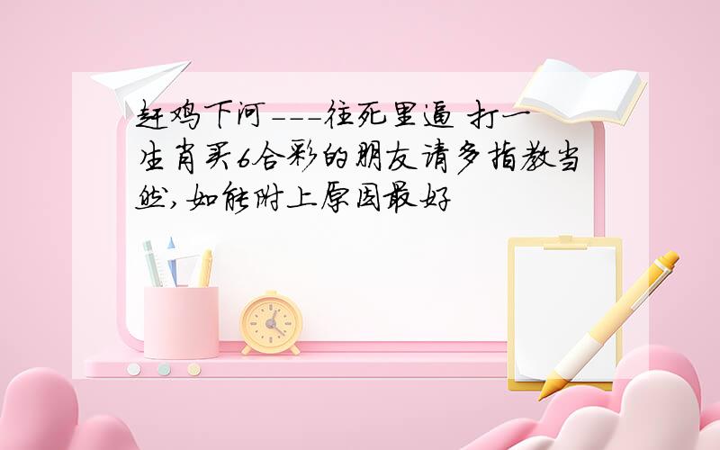 赶鸡下河---往死里逼 打一生肖买6合彩的朋友请多指教当然,如能附上原因最好