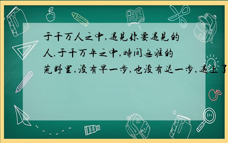 于千万人之中,遇见你要遇见的人.于千万年之中,时间无涯的荒野里,没有早一步,也没有迟一步,遇上了 英要英文