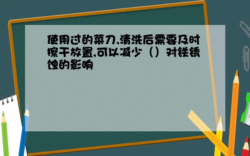 使用过的菜刀,清洗后需要及时擦干放置,可以减少（）对铁锈蚀的影响