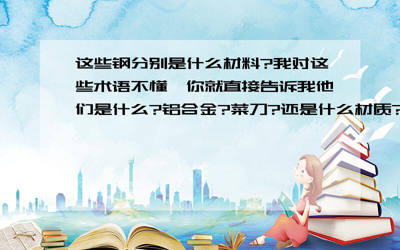 这些钢分别是什么材料?我对这些术语不懂,你就直接告诉我他们是什么?铝合金?菜刀?还是什么材质?