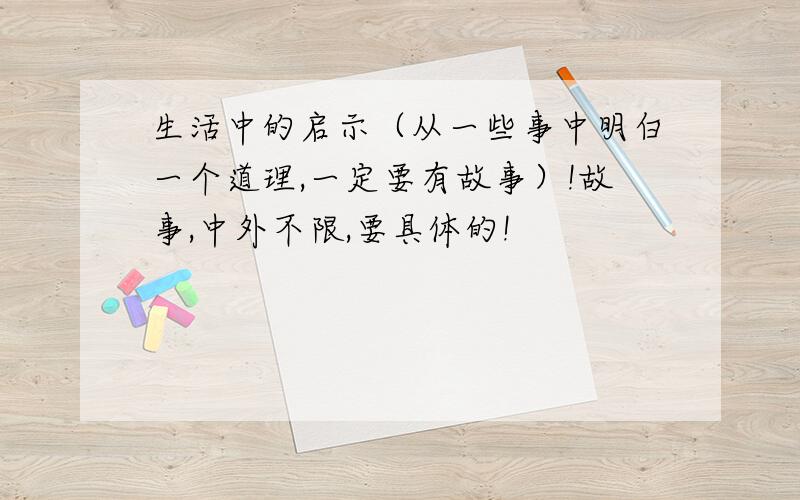 生活中的启示（从一些事中明白一个道理,一定要有故事）!故事,中外不限,要具体的!