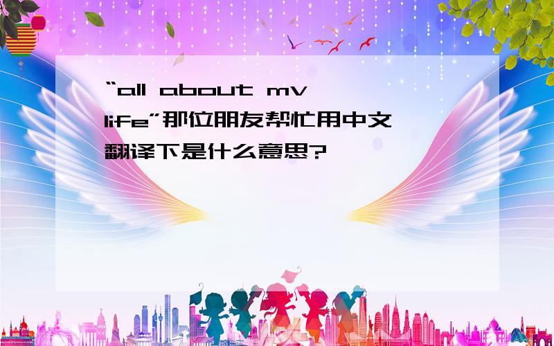 “all about mv life”那位朋友帮忙用中文翻译下是什么意思?