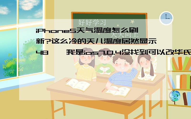 iPhone5天气温度怎么刷新?这么冷的天儿温度居然显示48°,我是ios7.0.4没找到可以改华氏度和摄氏度的,