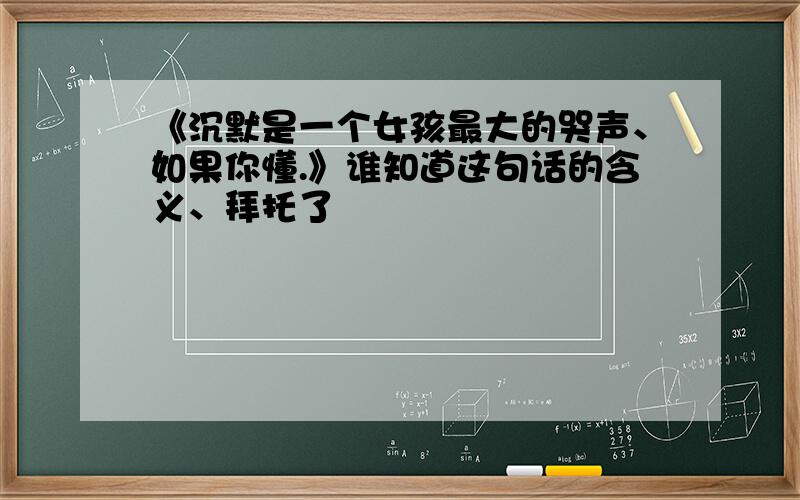 《沉默是一个女孩最大的哭声、如果你懂.》谁知道这句话的含义、拜托了