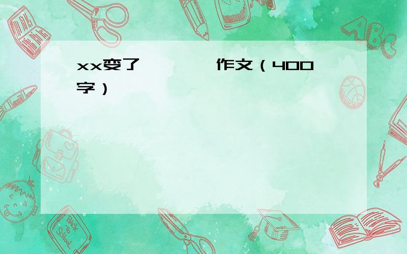 xx变了————作文（400字）