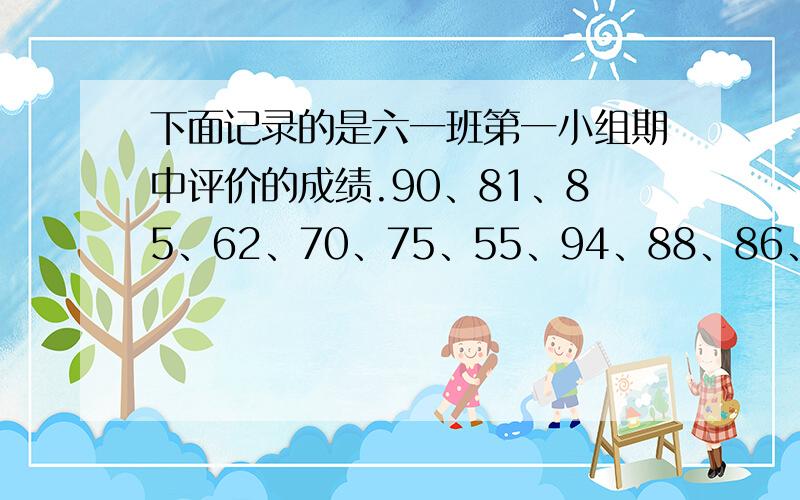 下面记录的是六一班第一小组期中评价的成绩.90、81、85、62、70、75、55、94、88、86、100、90（1）全组总分（）分,平均分（）分.（2）及格率为（）,80分以上的占（）％