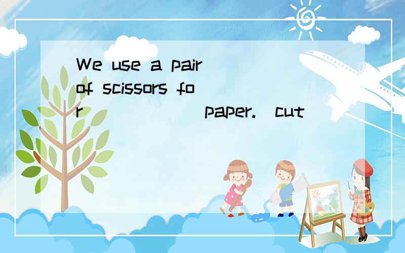 We use a pair of scissors for ______paper.(cut)