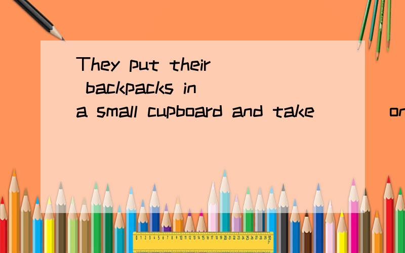 They put their backpacks in a small cupboard and take____one book.A.only B.about C.like D.and