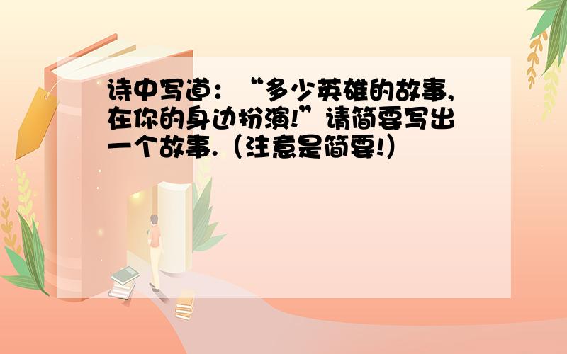 诗中写道：“多少英雄的故事,在你的身边扮演!”请简要写出一个故事.（注意是简要!）