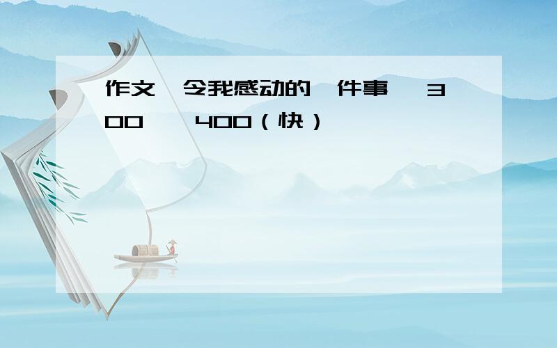 作文《令我感动的一件事 》300——400（快）