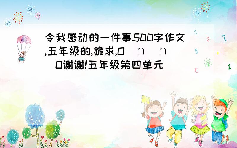 令我感动的一件事500字作文,五年级的,跪求,O(∩_∩)O谢谢!五年级第四单元