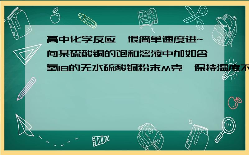 高中化学反应,很简单速度进~向某硫酸铜的饱和溶液中加如含氧18的无水硫酸铜粉末M克,保持温度不变,一段时间后,其结果是, 1,有部分含氧18的硫酸根离子进入溶液,剩余的粉末质量大于M克.我