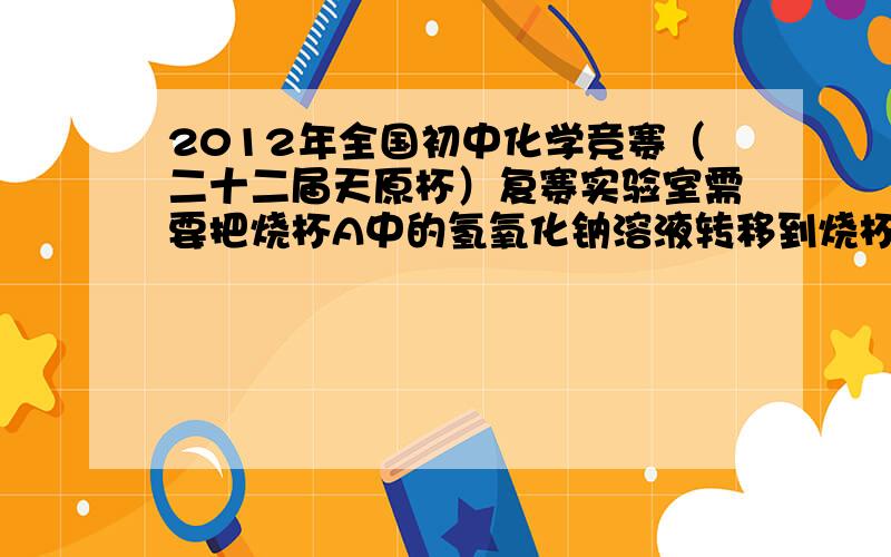 2012年全国初中化学竞赛（二十二届天原杯）复赛实验室需要把烧杯A中的氢氧化钠溶液转移到烧杯B中,将烧杯A内的液体倒入烧杯B后,烧杯A内会残留1mL液体,之后用19mL蒸馏水清洗烧杯A的内壁,这