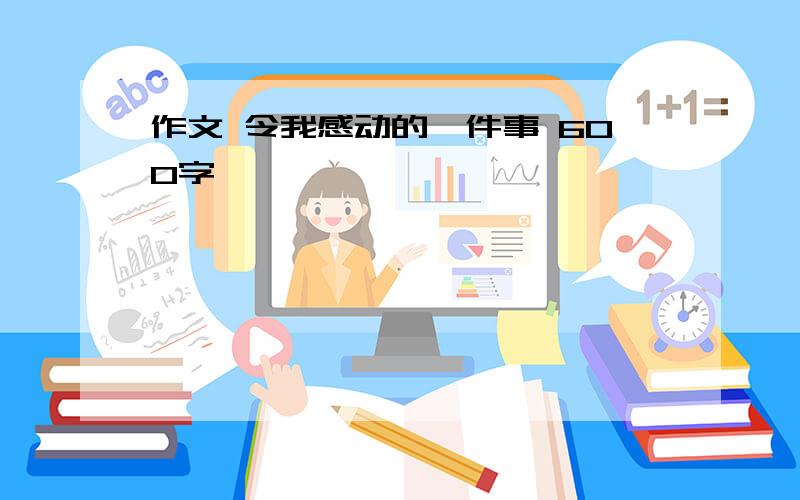 作文 令我感动的一件事 600字