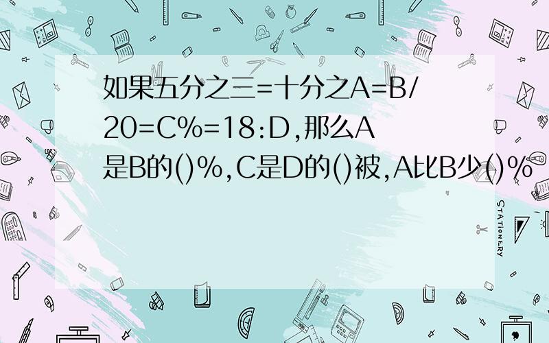 如果五分之三=十分之A=B/20=C%=18:D,那么A是B的()%,C是D的()被,A比B少()%