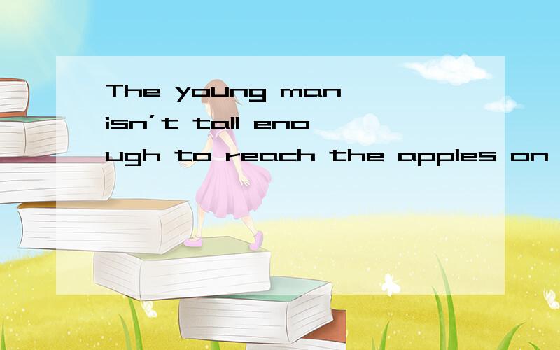 The young man isn’t tall enough to reach the apples on the tree 同意转换The young man is —— —— —— reach the apples on the tree