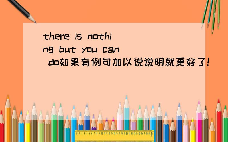 there is nothing but you can do如果有例句加以说说明就更好了！