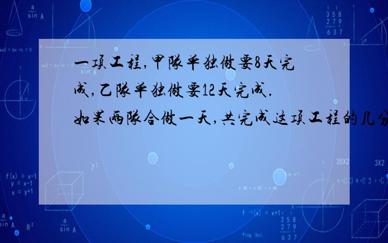 一项工程,甲队单独做要8天完成,乙队单独做要12天完成.如果两队合做一天,共完成这项工程的几分之几