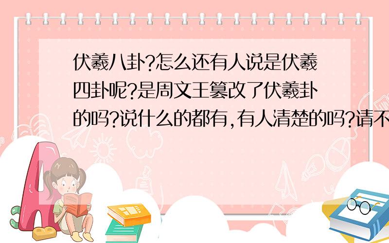 伏羲八卦?怎么还有人说是伏羲四卦呢?是周文王篡改了伏羲卦的吗?说什么的都有,有人清楚的吗?请不要乱回答,这里