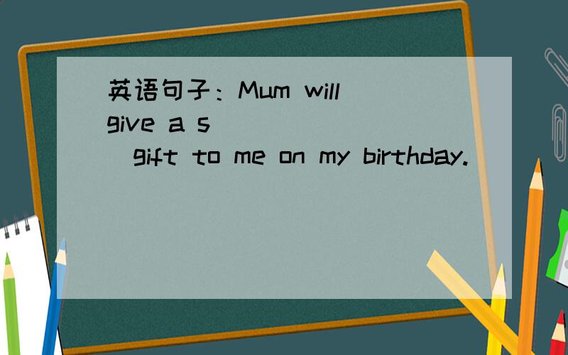 英语句子：Mum will give a s_______gift to me on my birthday.